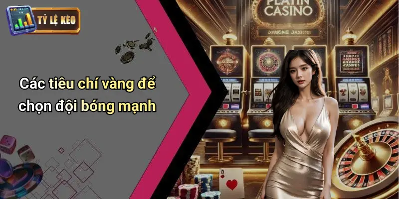 Tiêu Chí Chọn Đội Bóng Mạnh: Nhìn Nhận Kèo Để Dự Đoán Chuẩn 2 Tiêu Chí Chọn Đội Bóng Mạnh