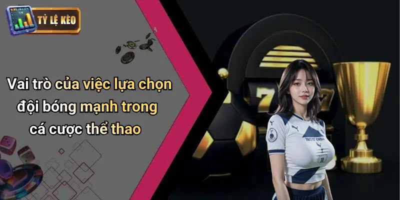 Tiêu Chí Chọn Đội Bóng Mạnh: Nhìn Nhận Kèo Để Dự Đoán Chuẩn 1 Tiêu Chí Chọn Đội Bóng Mạnh